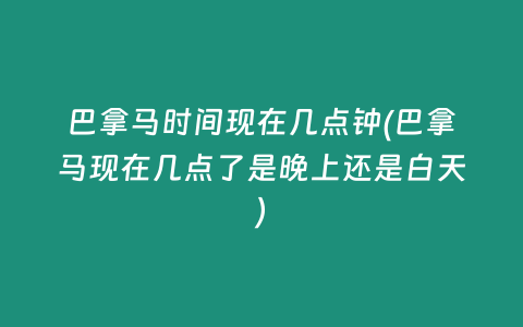巴拿马时间现在几点钟(巴拿马现在几点了是晚上还是白天)