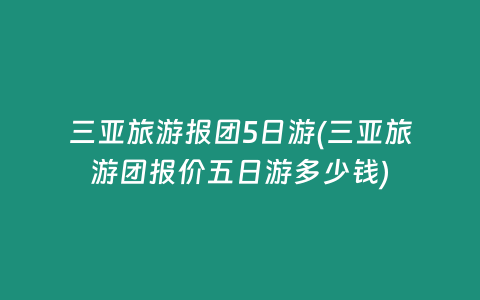 三亚旅游报团5日游(三亚旅游团报价五日游多少钱)