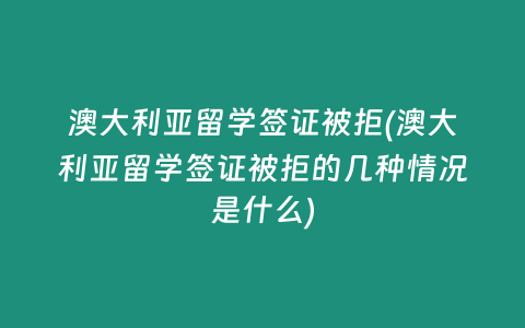 澳大利亚留学签证被拒(澳大利亚留学签证被拒的几种情况是什么)