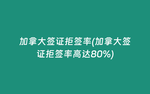 加拿大签证拒签率(加拿大签证拒签率高达80%)