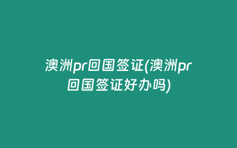 澳洲pr回国签证(澳洲pr回国签证好办吗)