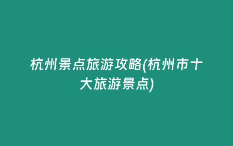 杭州景点旅游攻略(杭州市十大旅游景点)