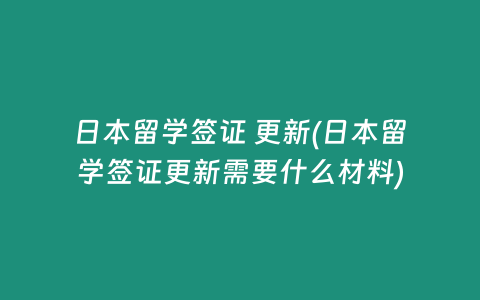 日本留学签证 更新(日本留学签证更新需要什么材料)