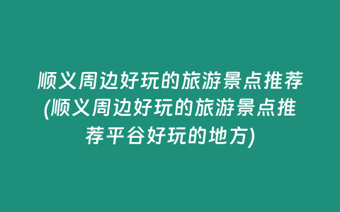 顺义周边好玩的旅游景点推荐(顺义周边好玩的旅游景点推荐平谷好玩的地方)