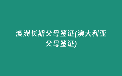 澳洲长期父母签证(澳大利亚父母签证)