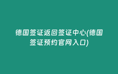 德国签证返回签证中心(德国签证预约官网入口)