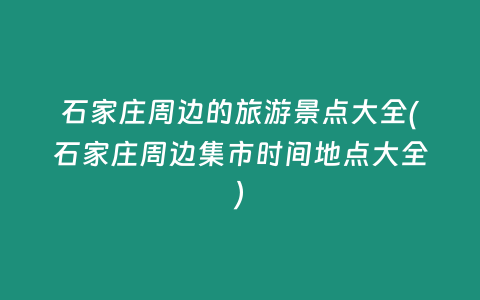 石家庄周边的旅游景点大全(石家庄周边集市时间地点大全)
