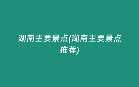湖南主要景点(湖南主要景点推荐)