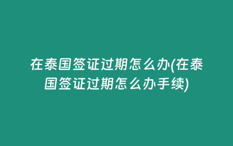 在泰国签证过期怎么办(在泰国签证过期怎么办手续)