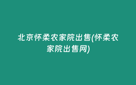 北京怀柔农家院出售(怀柔农家院出售网)