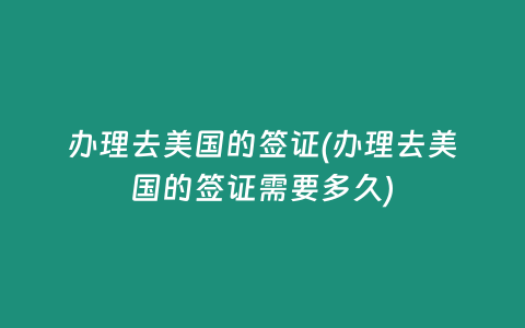 办理去美国的签证(办理去美国的签证需要多久)