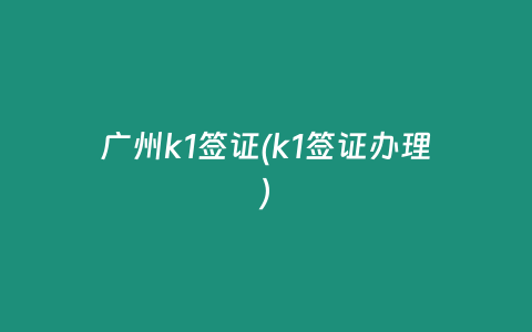 广州k1签证(k1签证办理)