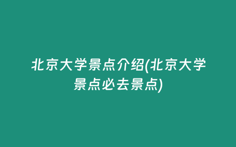 北京大学景点介绍(北京大学景点必去景点)