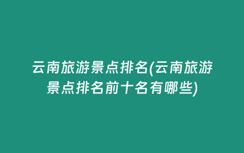 云南旅游景点排名(云南旅游景点排名前十名有哪些)