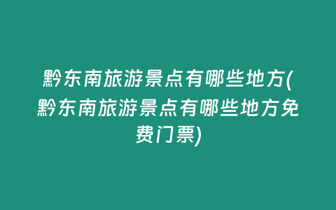 黔东南旅游景点有哪些地方(黔东南旅游景点有哪些地方免费门票)