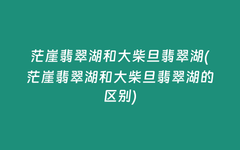 茫崖翡翠湖和大柴旦翡翠湖(茫崖翡翠湖和大柴旦翡翠湖的区别)