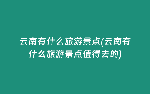 云南有什么旅游景点(云南有什么旅游景点值得去的)