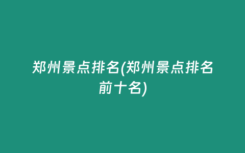 郑州景点排名(郑州景点排名前十名)