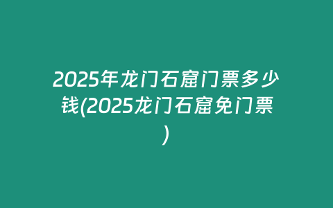 2025年龙门石窟门票多少钱(2025龙门石窟免门票)