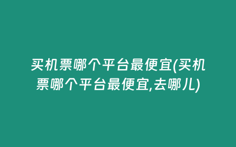 买机票哪个平台最便宜(买机票哪个平台最便宜,去哪儿)