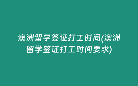 澳洲留学签证打工时间(澳洲留学签证打工时间要求)