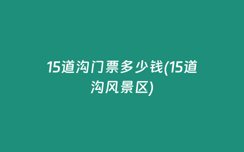 15道沟门票多少钱(15道沟风景区)
