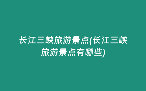 长江三峡旅游景点(长江三峡旅游景点有哪些)