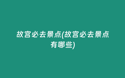 故宫必去景点(故宫必去景点有哪些)