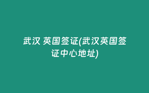 武汉 英国签证(武汉英国签证中心地址)