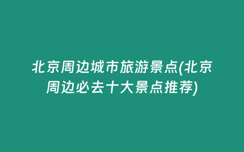 北京周边城市旅游景点(北京周边必去十大景点推荐)