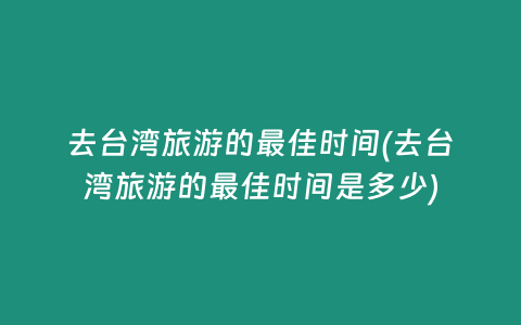 去台湾旅游的最佳时间(去台湾旅游的最佳时间是多少)