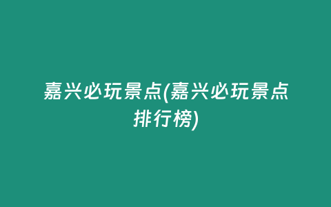 嘉兴必玩景点(嘉兴必玩景点排行榜)