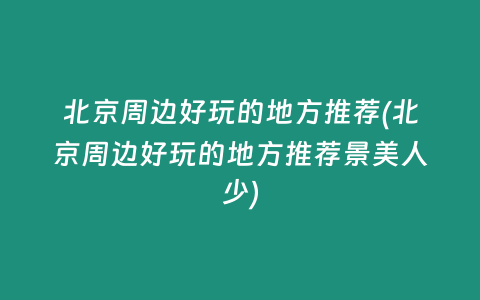 北京周边好玩的地方推荐(北京周边好玩的地方推荐景美人少)