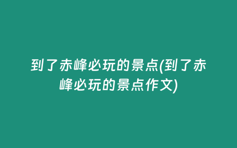 到了赤峰必玩的景点(到了赤峰必玩的景点作文)