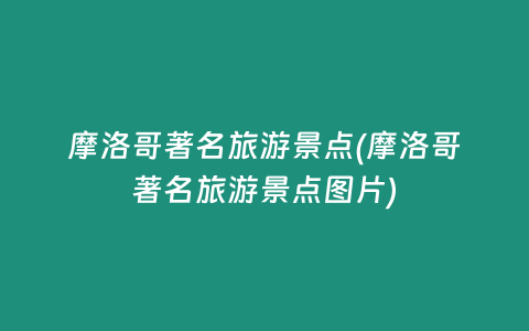 摩洛哥著名旅游景点(摩洛哥著名旅游景点图片)