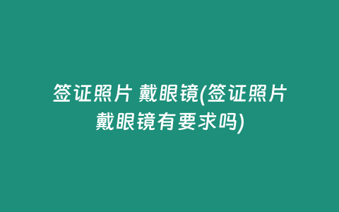 签证照片 戴眼镜(签证照片戴眼镜有要求吗)
