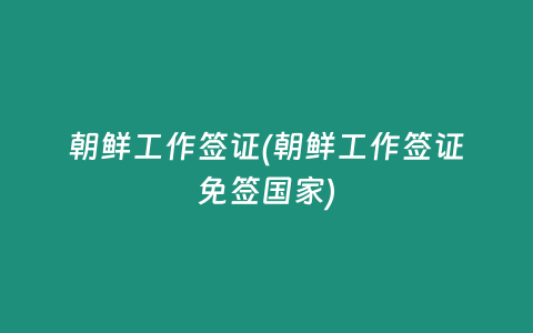 朝鲜工作签证(朝鲜工作签证免签国家)