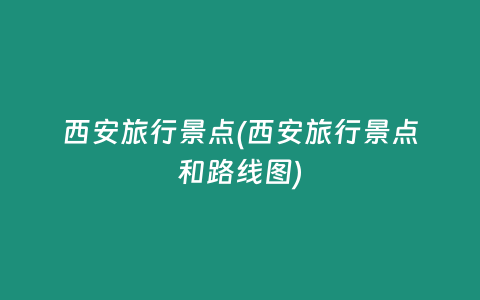 西安旅行景点(西安旅行景点和路线图)