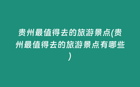 贵州最值得去的旅游景点(贵州最值得去的旅游景点有哪些)