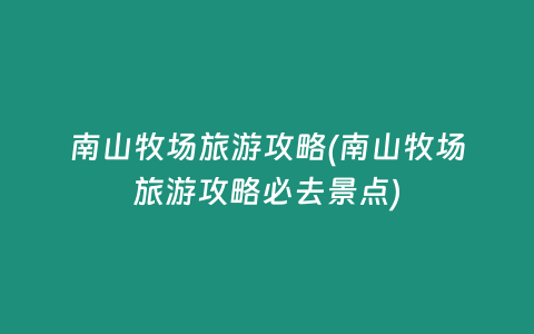 南山牧场旅游攻略(南山牧场旅游攻略必去景点)