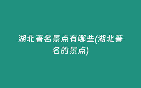湖北著名景点有哪些(湖北著名的景点)