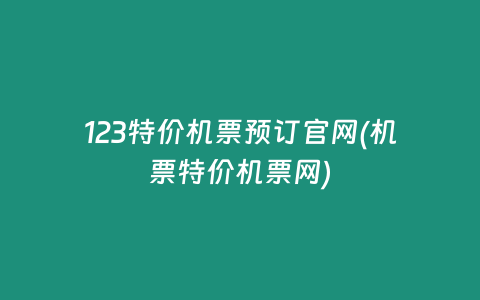 123特价机票预订官网(机票特价机票网)