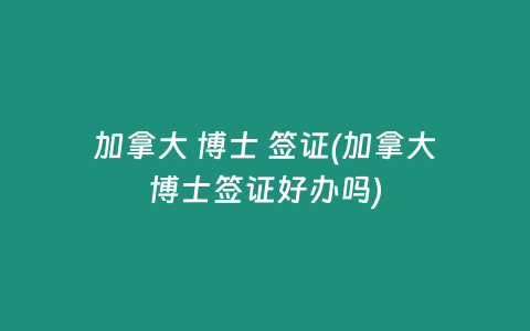 加拿大 博士 签证(加拿大博士签证好办吗)