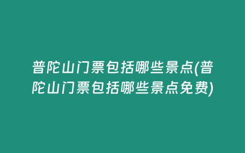 普陀山门票包括哪些景点(普陀山门票包括哪些景点免费)