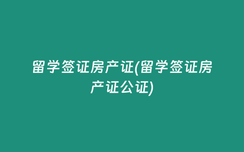 留学签证房产证(留学签证房产证公证)