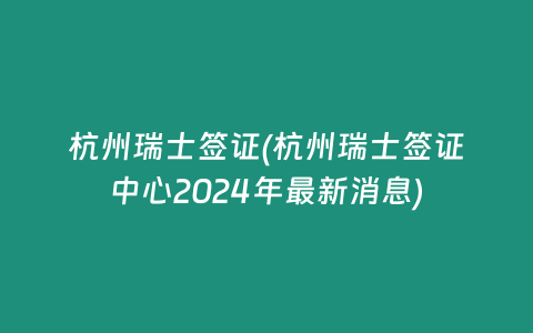 杭州瑞士签证(杭州瑞士签证中心2024年最新消息)