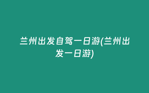 兰州出发自驾一日游(兰州出发一日游)