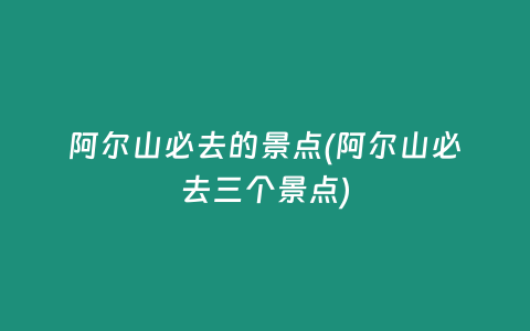 阿尔山必去的景点(阿尔山必去三个景点)