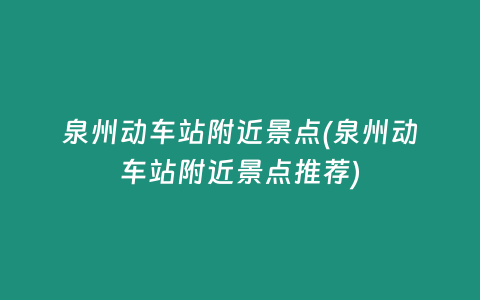 泉州动车站附近景点(泉州动车站附近景点推荐)