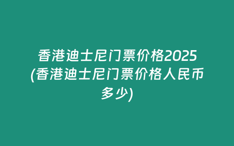 香港迪士尼门票价格2025(香港迪士尼门票价格人民币多少)